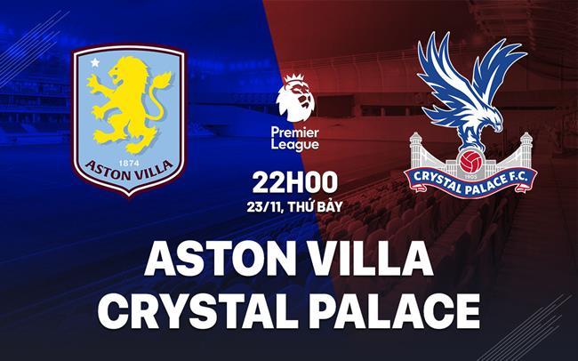 Aston Villa tiếp đón Crystal Palace Chủ nhà quyết tâm tìm lại niềm vui chiến thắng