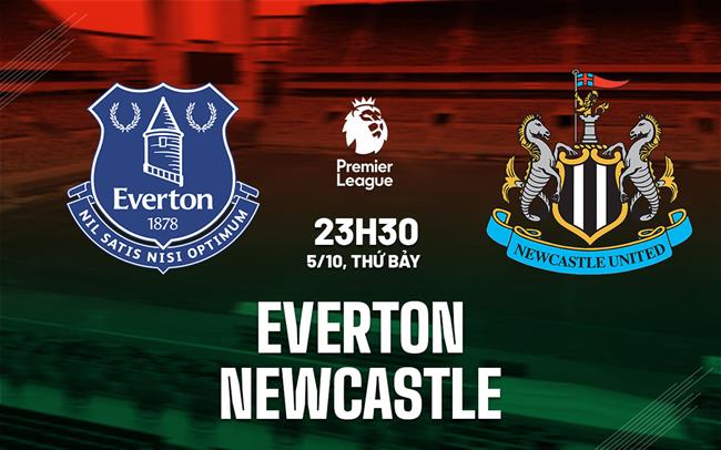 Trận đại chiến giữa Everton và Newcastle Vì sao Newcastle được kỳ vọng hơn?