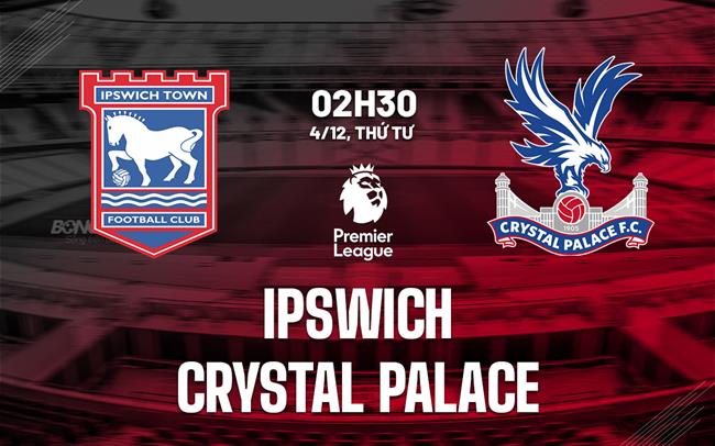 Ipswich vs Crystal Palace Cân sức cân tài, cục diện khó đoán