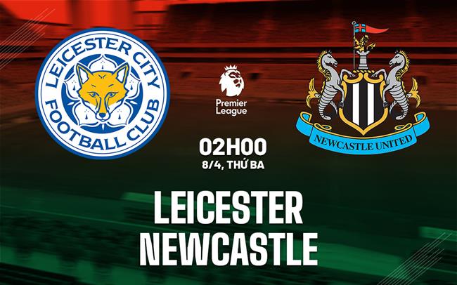 Nhận định Leicester vs Newcastle: Chích chòe có thể giành chiến thắng thứ 8 trên sân khách?