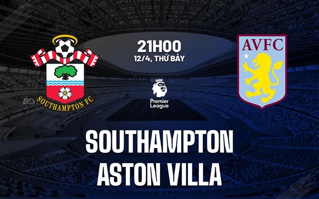 Nhận định Southampton vs Aston Villa: Liệu Aston Villa có dễ dàng giành chiến thắng?
