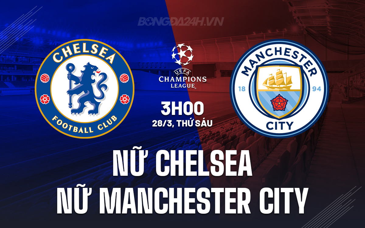 Nhận định trận đấu Nữ Chelsea vs Nữ Man City: Liệu Chelsea có thể hiện thực hóa giấc mơ cú ăn bốn?