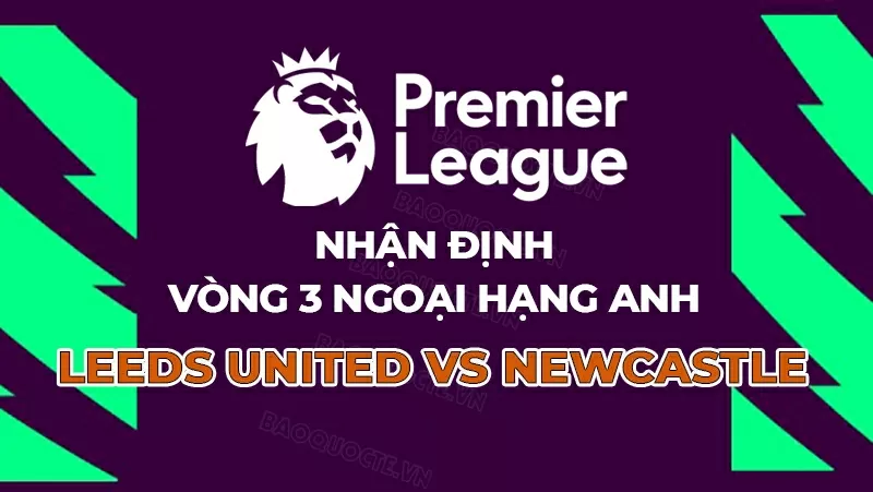 Nhận định trận Leeds United gặp Newcastle tại vòng 3 Ngoại hạng Anh