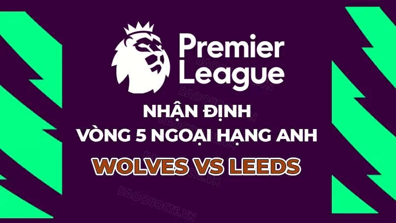 Nhận định, dự đoán tỷ số Wolves vs Leeds, 21h00 ngày 20/9 - Vòng 5 Ngoại hạng Anh Nhận định, dự đoán tỷ số Wolves vs Leeds, 21h00 ngày 20/9 - Vòng 5 Ngoại hạng Anh