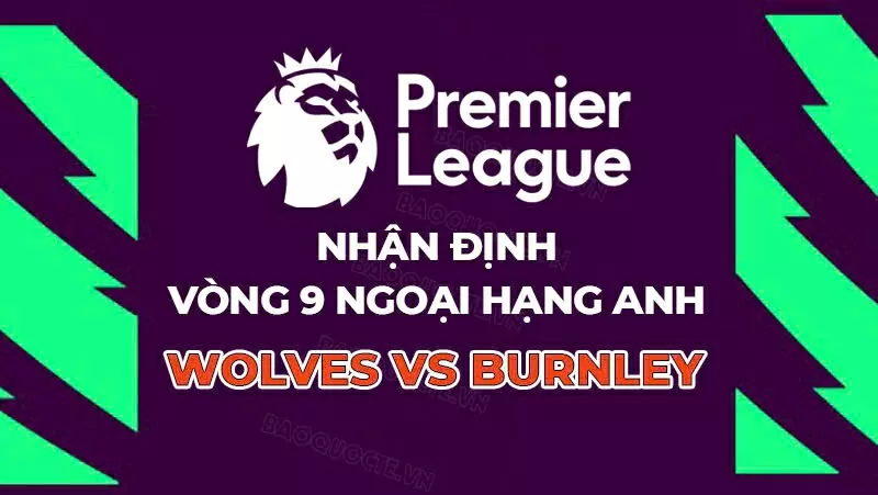 Nhận định, dự đoán tỷ số Wolves vs Burnley, 21h00 ngày 26/10 - Vòng 9 Ngoại hạng Anh Nhận định trận đấu Wolves gặp Burnley vòng 9 Ngoại hạng Anh