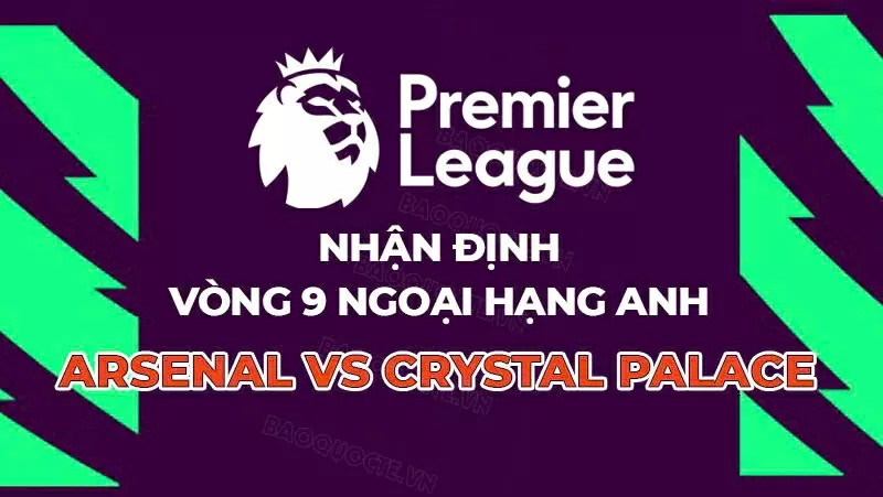 Nhận định, dự đoán tỷ số Arsenal vs Crystal Palace, 21h00 ngày 26/10 - Vòng 9 Ngoại hạng Anh Nhận định trận đấu Arsenal vs Crystal Palace