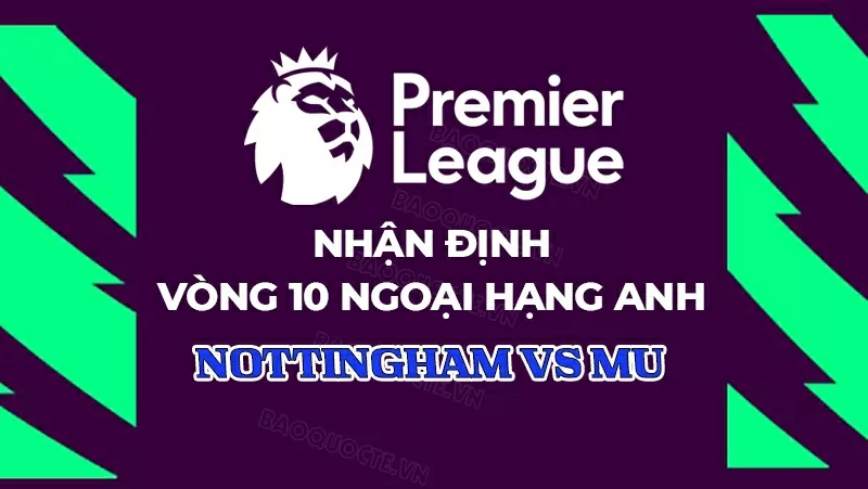 Nhận định, dự đoán tỷ số Nottingham vs MU, 22h00 ngày 1/11 - Vòng 10 Ngoại hạng Anh Nhận định trận đấu giữa Nottingham và MU tại vòng 10 Ngoại hạng Anh